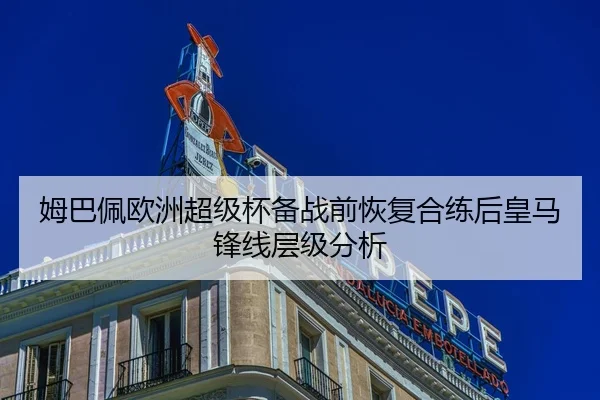 姆巴佩欧洲超级杯备战前恢复合练后皇马锋线层级分析