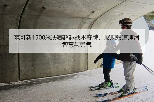 范可新1500米决赛超越战术夺牌，展现短道速滑智慧与勇气