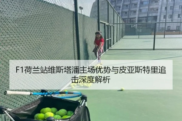 F1荷兰站维斯塔潘主场优势与皮亚斯特里追击深度解析