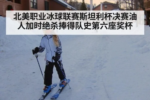 北美职业冰球联赛斯坦利杯决赛油人加时绝杀捧得队史第六座奖杯