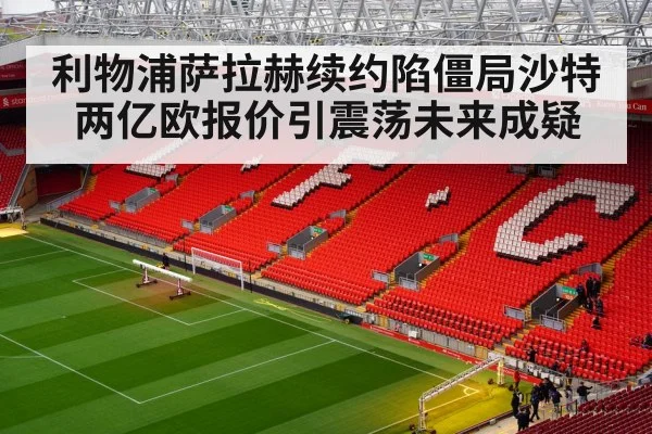 利物浦萨拉赫续约陷僵局沙特两亿欧报价引震荡未来成疑