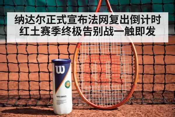 纳达尔正式宣布法网复出倒计时 红土赛季终极告别战一触即发