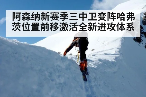 阿森纳新赛季三中卫变阵哈弗茨位置前移激活全新进攻体系