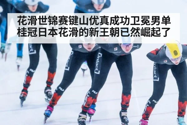 花滑世锦赛键山优真成功卫冕男单桂冠日本花滑的新王朝已然崛起了