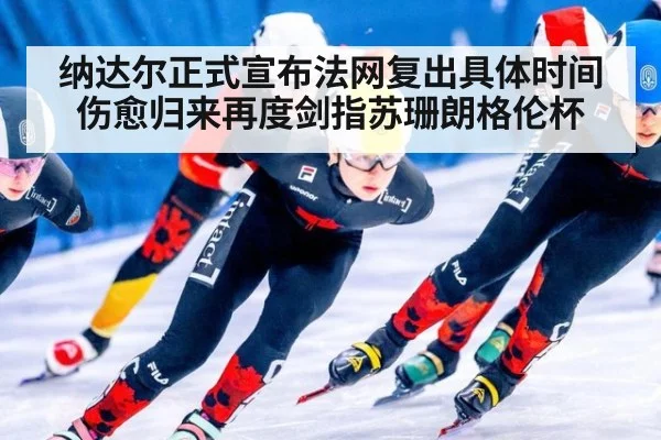 纳达尔正式宣布法网复出具体时间 伤愈归来再度剑指苏珊朗格伦杯