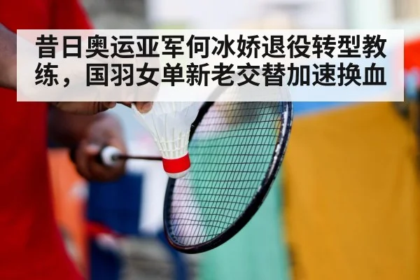 昔日奥运亚军何冰娇退役转型教练，国羽女单新老交替加速换血